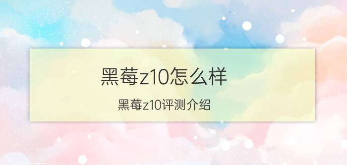 黑莓z10怎么样 黑莓z10评测介绍